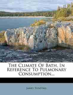 The Climate Of Bath, In Reference To Pulmonary Consumption... by James Tunstall