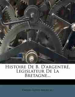 Histoire De B. D'argentré, Legislateur De La Bretagne... by Daniel-louis Miorcec