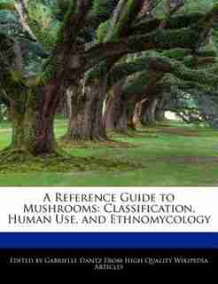 A Reference Guide To Mushrooms: Classification, Human Use, And Ethnomycology de Gabrielle Dantz