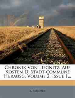 Chronik Von Liegnitz: Auf Kosten D. Stadt-commune Herausg, Volume 2, Issue 1... by A. Sammter