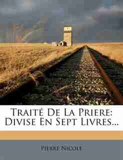 Traité De La Priere: Divise En Sept Livres... by Pierre Nicole