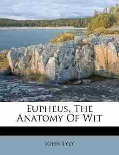 Eupheus, The Anatomy Of Wit by John Lyly