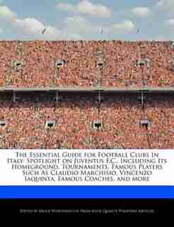 The Essential Guide For Football Clubs In Italy: Spotlight On Juventus F.c., Including Its Homeground, Tournaments, Famous Players Such As Claudio M de Bruce Worthington