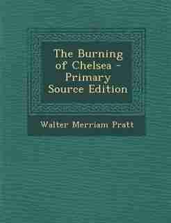 The Burning of Chelsea - Primary Source Edition by Walter Merriam Pratt