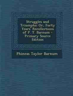 Struggles and Triumphs: Or, Forty Years' Recollections of P. T. Barnum - Primary Source Edition by Phineas Taylor Barnum