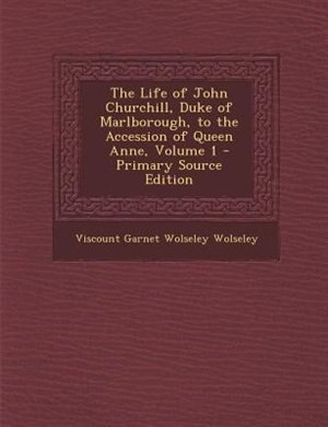The Life of John Churchill, Duke of Marlborough, to the Accession of Queen Anne, Volume 1 by Viscount Garnet Wolseley Wolseley