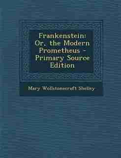 Frankenstein: Or, the Modern Prometheus - Primary Source Edition by Mary Wollstonecraft Shelley