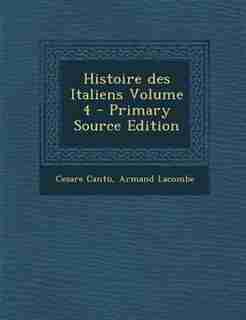 Histoire des Italiens Volume 4 - Primary Source Edition by Cesare Cant·