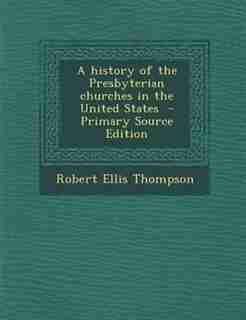 A history of the Presbyterian churches in the United States - Primary Source Edition by Robert Ellis Thompson