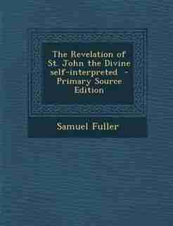 The Revelation of St. John the Divine self-interpreted - Primary Source Edition by Samuel Fuller