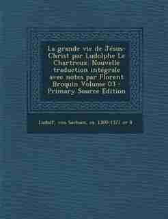 La grande vie de JTsus-Christ par Ludolphe Le Chartreux. Nouvelle traduction intTgrale avec notes par Florent Broquin Volume 03 - Primary Source Edition by Von Sachsen Ca. 1300-1377 Or 8 Ludolf