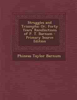 Struggles and Triumphs: Or, Forty Years' Recollections of P. T. Barnum - Primary Source Edition by Phineas Taylor Barnum