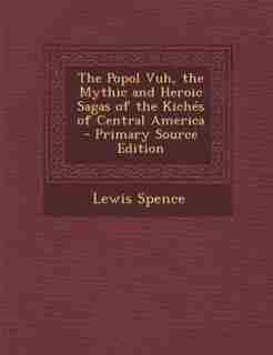 The Popol Vuh, the Mythic and Heroic Sagas of the Kichés of Central America - Primary Source Edition de Lewis Spence