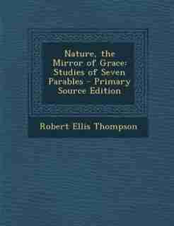 Nature, the Mirror of Grace: Studies of Seven Parables - Primary Source Edition de Robert Ellis Thompson