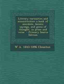 Literary curiosities and eccentricities: a book of anecdote, laconic sayings, and gems of thought, in prose and verse by W A. 1843-1896 Clouston