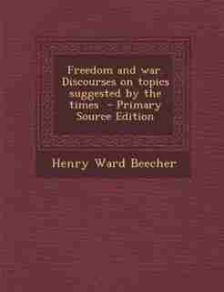 Freedom and war. Discourses on topics suggested by the times - Primary Source Edition by Henry Ward Beecher