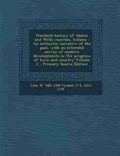Standard history of Adams and Wells counties, Indiana: An authentic narrative of the past, with an extended survey of modern developments in the progress by John W. 1861-1958 Tyndall