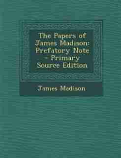 The Papers of James Madison: Prefatory Note - Primary Source Edition by James Madison