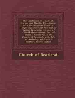 The Confession of Faith: The Larger and Shorter Catechisms, with the Scripture Proofs at Large: Together with the Sum of Sav by Church Of Scotland