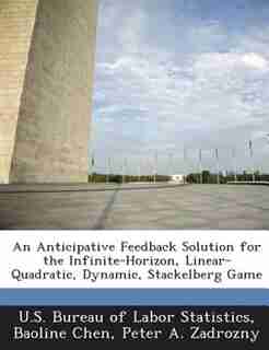 An Anticipative Feedback Solution For The Infinite-horizon, Linear-quadratic, Dynamic, Stackelberg Game by U.s. Bureau Of Labor Statistics