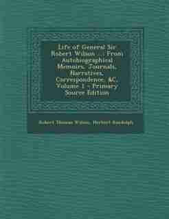Life of General Sir Robert Wilson ...: From Autobiographical Memoirs, Journals, Narratives, Correspondence, &C, Volume 1 - Primary Source by Robert Thomas Wilson