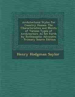 Architectural Styles for Country Houses: The Characteristics and Merits of Various Types of Architecture As Set Forth by Enthusiastic Advoca by Henry Hodgman Saylor