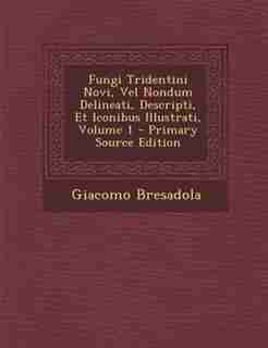 Fungi Tridentini Novi, Vel Nondum Delineati, Descripti, Et Iconibus Illustrati, Volume 1 by Giacomo Bresadola