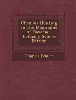 Chamois Hunting in the Mountains of Bavaria - Primary Source Edition by Charles Boner