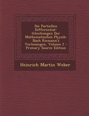 Die Partiellen Differential-Gleichungen Der Mathematischen Physik: Nach Riemann's Vorlesungen, Volume 2 - Primary Source Edition by Heinrich Martin Weber