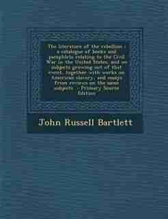 The literature of the rebellion: a catalogue of books and pamphlets relating to the Civil War in the United States, and on subjects by John Russell Bartlett