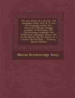The privations of a private. The campaign under Gen. R. E. Lee; the campaign under Gen. Stonewall Jackson; Bragg's invasion of Kentucky; the Chickamauga campaign; the Wilderness campaign; prison life in the North; the privations of a citizen; the Ku-Klux by Marcus Breckenridge Toney