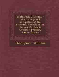 Southwark Cathedral: the history and antiquities of the cathedral church of St. Saviour (St. Marie Overie) by William Thompson