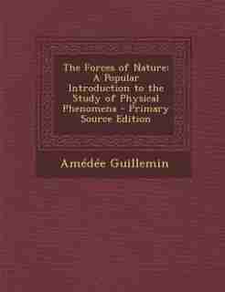 The Forces of Nature: A Popular Introduction to the Study of Physical Phenomena - Primary Source Edition by Amédée Guillemin