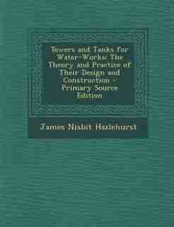 Towers and Tanks for Water-Works: The Theory and Practice of Their Design and Construction - Primary Source Edition by James Nisbit Hazlehurst