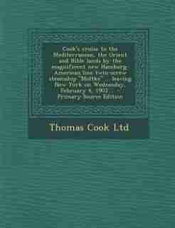 Cook's cruise to the Mediterranean, the Orient and Bible lands by the magnificent new Hamburg-American line twin-screw steamship "Moltke" ... leaving New York on Wednesday, February 4, 1903 .. - Primary Source Edition by Thomas Cook Ltd