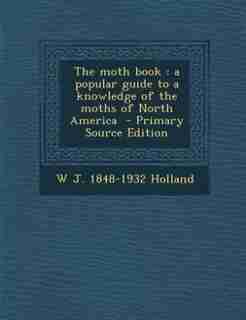 The moth book: a popular guide to a knowledge of the moths of North America - Primary Source Edition by W J. 1848-1932 Holland