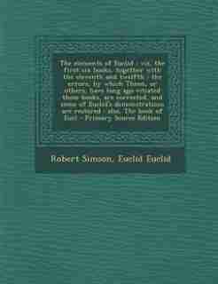The elements of Euclid: viz, the first six books, together with the eleventh and twelfth : the errors, by which Theon, or o by Robert Simson