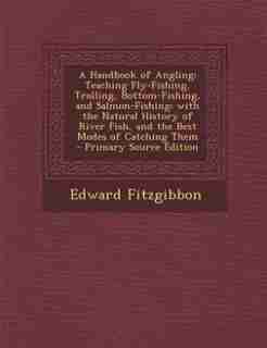 A Handbook of Angling: Teaching Fly-Fishing, Trolling, Bottom-Fishing, and Salmon-Fishing; with the Natural History of Riv by Edward Fitzgibbon