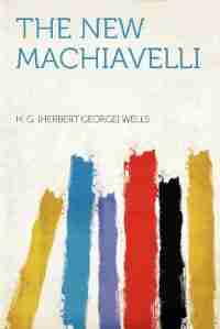 The New Machiavelli by H. G. (herbert George) Wells