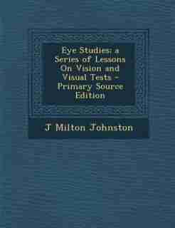 Eye Studies; a Series of Lessons On Vision and Visual Tests - Primary Source Edition by J Milton Johnston