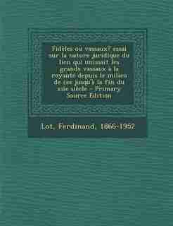 Fidèles ou vassaux? essai sur la nature juridique du lien qui unissait les grands vassaux à la royauté depuis le milieu de ixe jusqu'à la fin du xiie siècle by Ferdinand Lot