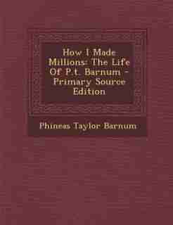 How I Made Millions: The Life Of P.t. Barnum - Primary Source Edition by Phineas Taylor Barnum