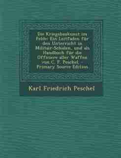 Die Kriegsbaukunst im Felde: Ein Leitfaden für den Unterricht in Militair-Schulen, und als Handbuch für die Officiere aller Waff by Karl Friedrich Peschel
