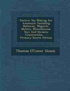Electric Toy Making For Amateurs: Including Batteries, Magnets, Motors, Miscellaneous Toys And Dynamo Construction... - Primary Sourc by Thomas O'Conor Sloane