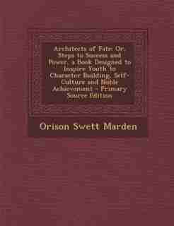 Architects of Fate: Or, Steps to Success and Power, a Book Designed to Inspire Youth to Character Building, Self-Cultur by Orison Swett Marden