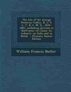 The life of Sir George Pomeroy-Colley, K. C. S. I., C. B.,C. M. G., 1835-1881; including services in Kaffraria--in China--in Ashanti--in India and in Natal; - Primary Source Edition by William Francis Butler