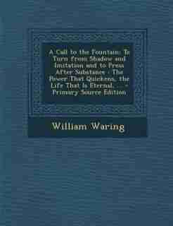 A Call to the Fountain: To Turn from Shadow and Imitation and to Press After Substance : The Power That Quickens, the Life by William Waring