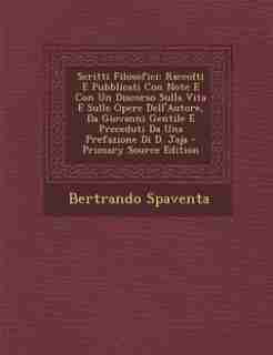 Scritti Filosofici: Raccolti E Pubblicati Con Note E Con Un Discorso Sulla Vita E Sulle Opere Dell'Autore, Da Giovanni by Bertrando Spaventa