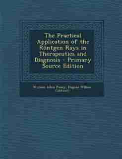 The Practical Application of the Röntgen Rays in Therapeutics and Diagnosis - Primary Source Edition by William Allen Pusey