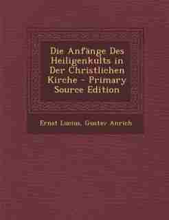 Die Anfänge Des Heiligenkults in Der Christlichen Kirche - Primary Source Edition by Ernst Lucius